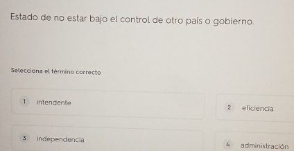 Estado de no estar bajo el control de otro país o gobierno.
Selecciona el término correcto
1 intendente 2 eficiencia
3 independencia 4 administración