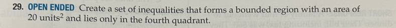 0PEN ENDED Create a set of inequalities that forms a bounded region with an area of
20units^2 and lies only in the fourth quadrant.