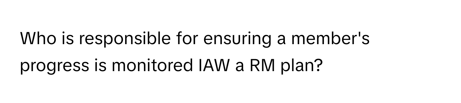 Who is responsible for ensuring a member's progress is monitored IAW a RM plan?