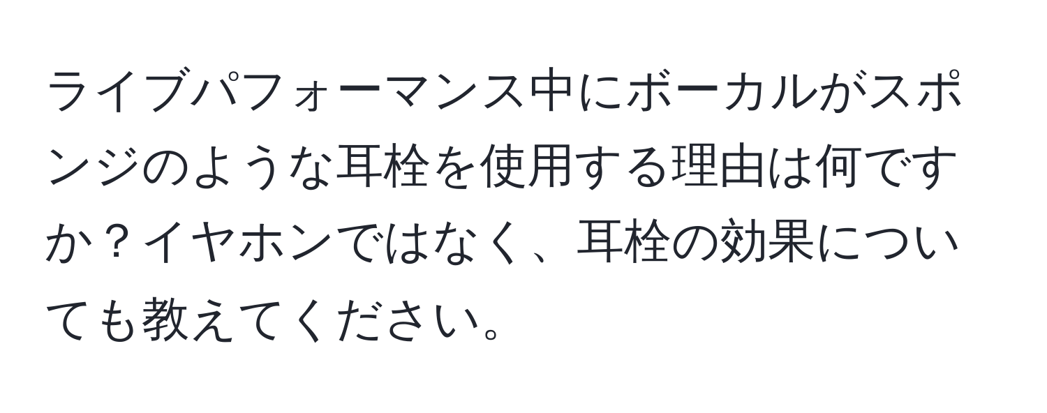 ライブパフォーマンス中にボーカルがスポンジのような耳栓を使用する理由は何ですか？イヤホンではなく、耳栓の効果についても教えてください。