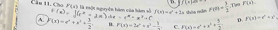 f(x)dx= Tìm F(x). 
Câu 11. Cho F(x) là một nguyên hàm của hàm số f(x)=e^x+2x thỏa mãn F(0)=frac 32^(.
A. F(x)=e^x)+x^2+ 3/2 . B. F(x)=2e^x+x^2- 1/2 . C. F(x)=e^x+x^2+ 5/2 .
D. F(x)=e^x+x^2