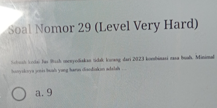 Soal Nomor 29 (Level Very Hard)
Sebuah kedai Jus Buah menyediakan tidak kurang dari 2023 kombinasi rasa buah. Minimal
banyaknya jenis buah yang harus disediakan adalah ..
a. 9