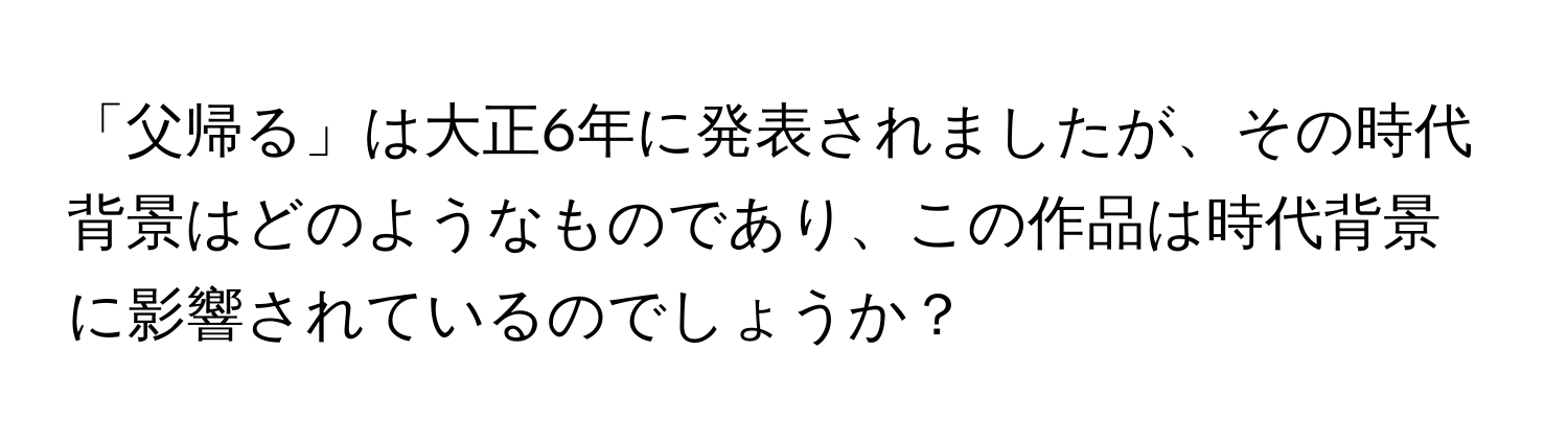 「父帰る」は大正6年に発表されましたが、その時代背景はどのようなものであり、この作品は時代背景に影響されているのでしょうか？