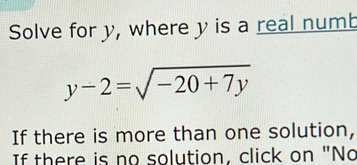 Solve for y, where y is a real numb
y-2=sqrt(-20+7y)
If there is more than one solution, 
If there is no solution, click on "No