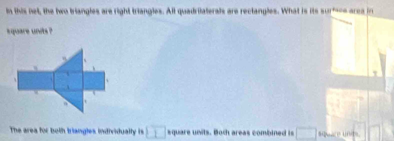 in this net, the two triangles are right triangles. All quadrilaterals are rectangles. What is its surfce area in 
square units ? 
1 
The area for both triangles individually is □ square units. Both areas combined is □ square Unite.