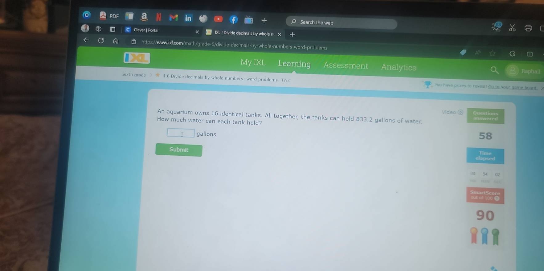 PDF Search the web 
Clever | Portal IXL | Divide decimals by whole n x 
https://www.ixl.com/math/grade-6/divide-decimals-by-whole-numbers-word-problems 
My IXL Learning Assessment Analytics 
Raphail 
Sixth grade I.6 Divide decimals by whole numbers: word problems TWZ You have prizes to reveal! Go to your game board, X 
Video Questions 
An aquarium owns 16 identical tanks. All together, the tanks can hold 833.2 gallons of water. 
How much water can each tank hold?
gallons
58
Submit 
Time 
elapsed 
out of 100