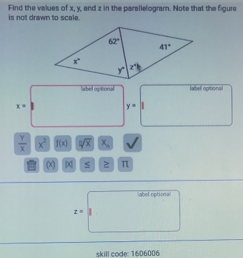 Find the values of x, y, and z in the parallelogram. Note that the figure
is not drawn to scale.
abel optiona labell optional
x=
y=
 Y/X  x^2 f(x) sqrt[n](x) x_n
(x) |x| ≥ π
label optional
z=
skill code: 1606006