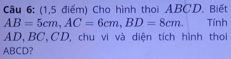 (1,5 điểm) Cho hình thoi ABCD. Biết
AB=5cm, AC=6cm, BD=8cm. Tính
AD, BC, CD, chu vi và diện tích hình thoi
ABCD?