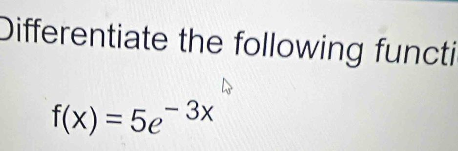 Differentiate the following functi
f(x)=5e^(-3x)