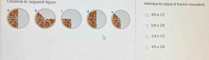 Osserva le seguenti figure. Individua la coppia di frazioni equivalenti.
a b c d .
4/8 e 1/2
5/8 e 3/8
1/4 e 1/2
4/8 e 3/8