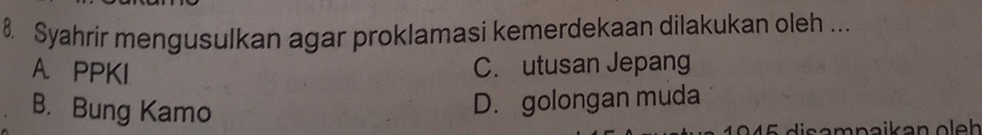 Syahrir mengusulkan agar proklamasi kemerdekaan dilakukan oleh ...
A. PPKI C. utusan Jepang
B. Bung Kamo
D. golongan muda
1945 disampaikan oleh