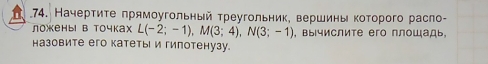 .74. Начерτиτе πрямοугольный τреугольник, вершины κоτорого расло- 
ложены в точках L(-2;-1), M(3;4), N(3;-1) , вычислите его плошадь, 
назовите его катеты и гипотенузу.