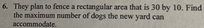 They plan to fence a rectangular area that is 30 by 10. Find 
the maximum number of dogs the new yard can 
accommodate.