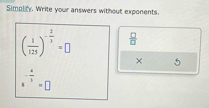 Simplify. Write your answers without exponents.
( 1/125 )^- 2/3 =□
 □ /□   
×
5
8^(-frac 4)3=□