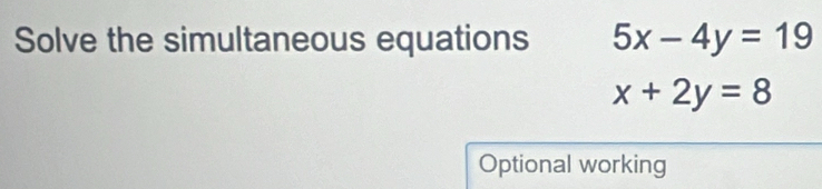 Solve the simultaneous equations 5x-4y=19
x+2y=8
Optional working