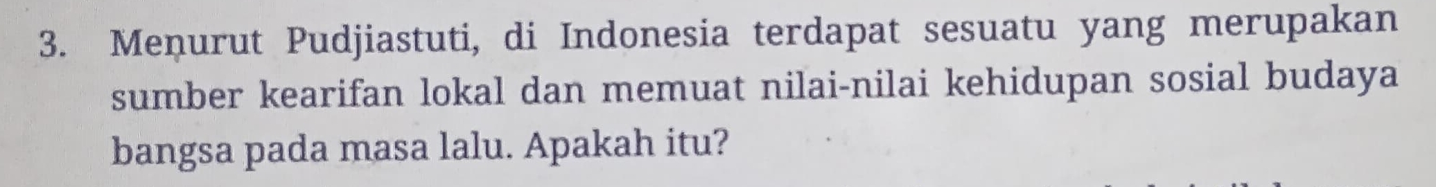 Meņurut Pudjiastuti, di Indonesia terdapat sesuatu yang merupakan 
sumber kearifan lokal dan memuat nilai-nilai kehidupan sosial budaya 
bangsa pada masa lalu. Apakah itu?