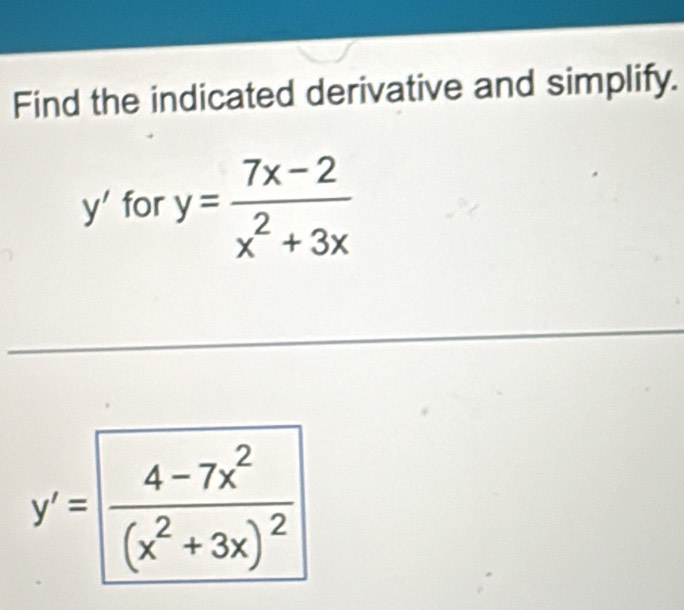 Find the indicated derivative and simplify.
y' for y= (7x-2)/x^2+3x 
y'=frac 4-7x^2(x^2+3x)^2