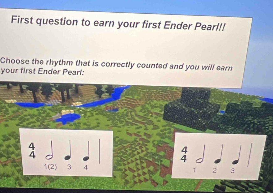 First question to earn your first Ender Pearl!! 
Choose the rhythm that is correctly counted and you will earn 
your first Ender Pearl:
4
4
4
4
1 (2) 3 4
1 2 3