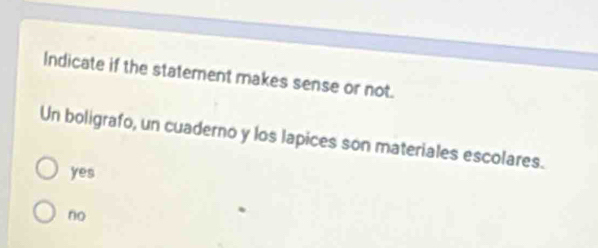 Indicate if the statement makes sense or not.
Un boligrafo, un cuaderno y los lapices son materiales escolares.
yes
no