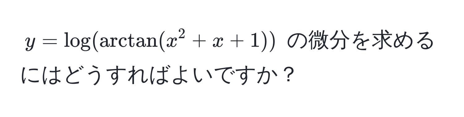 $y = log(arctan(x^2 + x + 1))$ の微分を求めるにはどうすればよいですか？