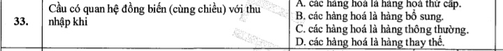 Cầu có quan hệ đồng biến (cùng chiều) với thu A. các hàng hoà là hàng họà thứ cấp.
33. nhập khi B. các hàng hoá là hàng bổ sung.
C. các hàng hoá là hàng thông thường.
D. các hàng hoá là hàng thay thế.