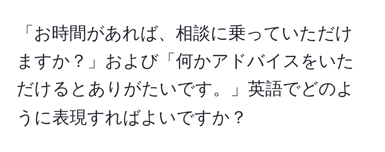 「お時間があれば、相談に乗っていただけますか？」および「何かアドバイスをいただけるとありがたいです。」英語でどのように表現すればよいですか？