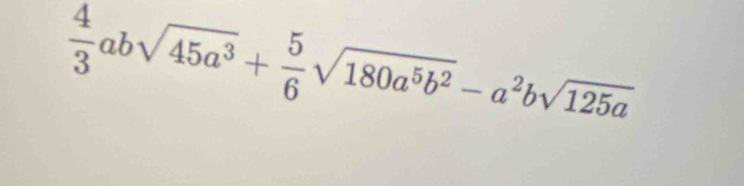  4/3 absqrt(45a^3)+ 5/6 sqrt(180a^5b^2)-a^2bsqrt(125a)