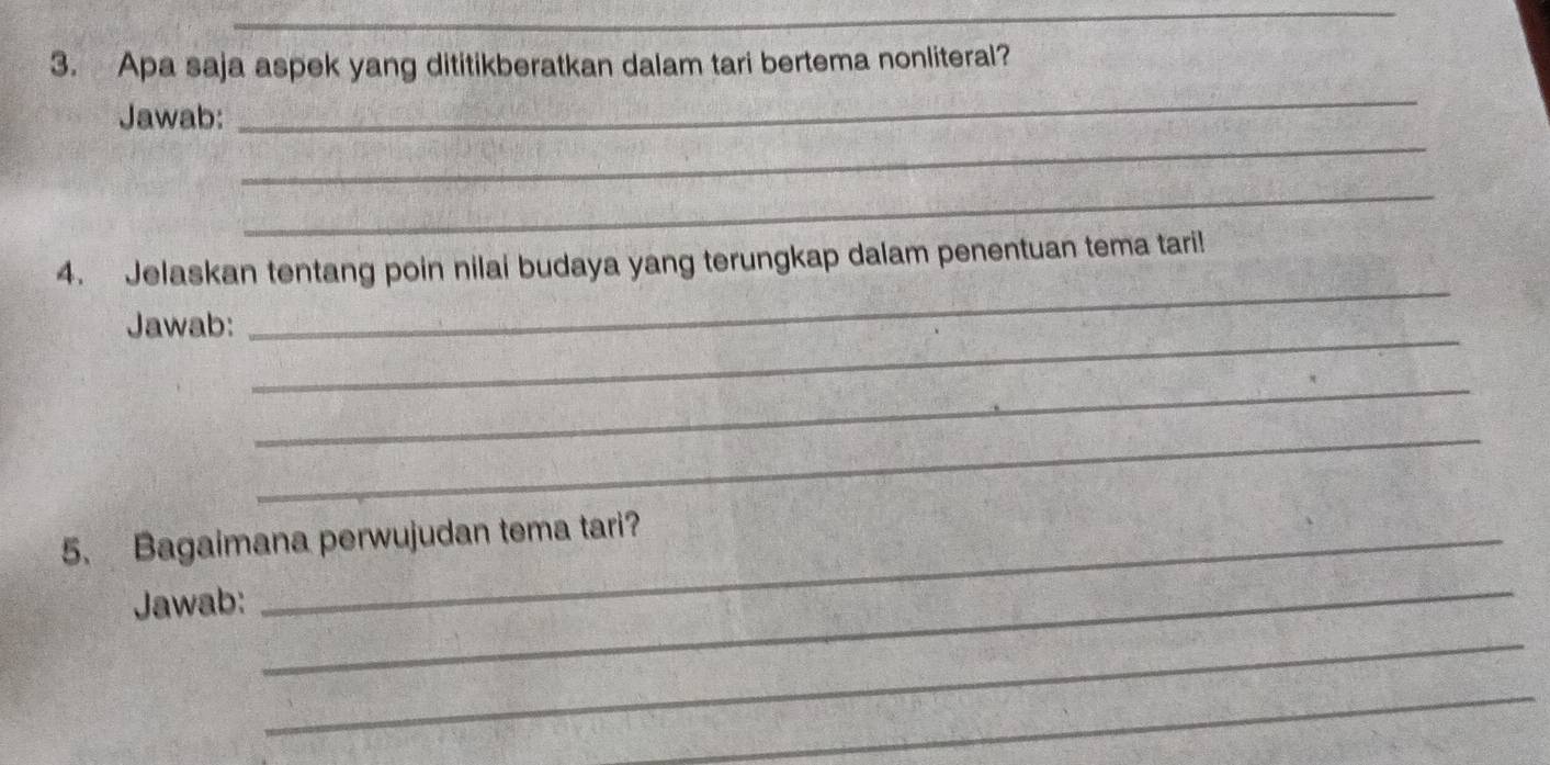 Apa saja aspek yang dititikberatkan dalam tari bertema nonliteral? 
_ 
_ 
Jawab: 
_ 
_ 
4. Jelaskan tentang poin nilai budaya yang terungkap dalam penentuan tema tari! 
_ 
Jawab: 
_ 
_ 
5. Bagaimana perwujudan tema tari? 
Jawab: 
_ 
_ 
_