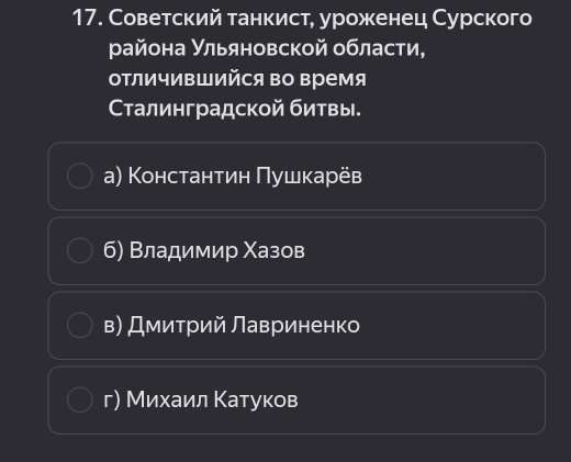 Советский танкист, уроженец Сурского
ρайона Ульяновской области,
отличивШийся во время
Сτалинградской битвы.
a) Κонстанτин Πушкарёв
б) Владимир Χазов
в) Дмитрий лавриненко
г) Михаил Катуков