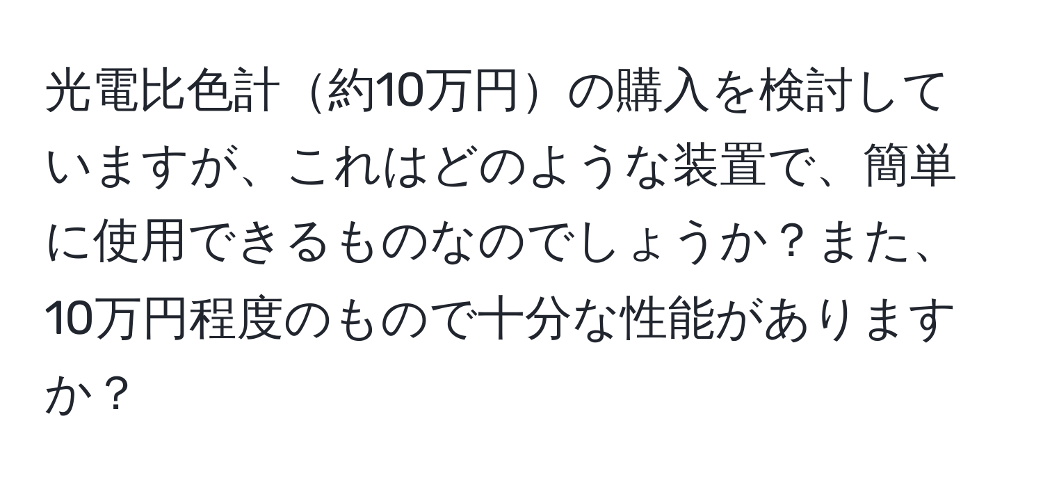 光電比色計約10万円の購入を検討していますが、これはどのような装置で、簡単に使用できるものなのでしょうか？また、10万円程度のもので十分な性能がありますか？