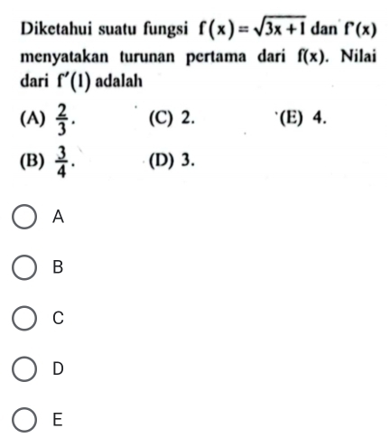 Diketahui suatu fungsi f(x)=sqrt(3x+1) dan f'(x)
menyatakan turunan pertama dari f(x). Nilai
dari f'(1) adalah
(A)  2/3 . (C) 2. (E) 4.
(B)  3/4 . (D) 3.
A
B
C
D
E