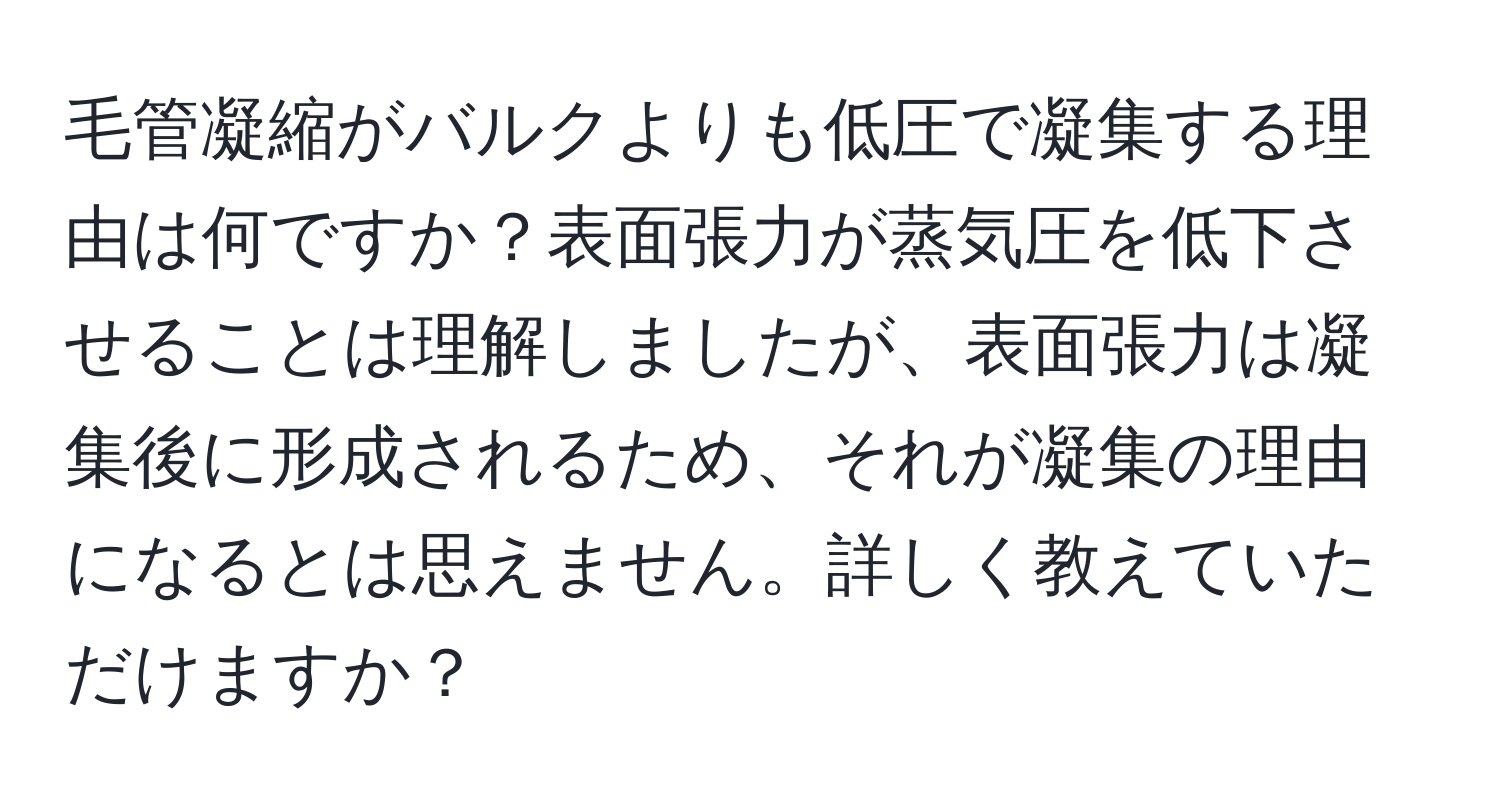 毛管凝縮がバルクよりも低圧で凝集する理由は何ですか？表面張力が蒸気圧を低下させることは理解しましたが、表面張力は凝集後に形成されるため、それが凝集の理由になるとは思えません。詳しく教えていただけますか？