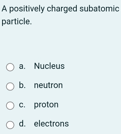 A positively charged subatomic
particle.
a. Nucleus
b. neutron
c. proton
d. electrons