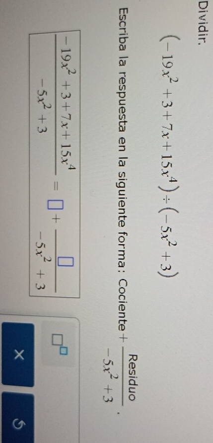 Dividir.
(-19x^2+3+7x+15x^4)/ (-5x^2+3)
Escriba la respuesta en la siguiente forma: Cociente + Residuo/-5x^2+3 .
□^(□)
×