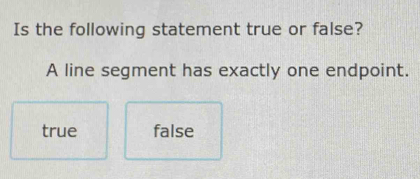 Is the following statement true or false?
A line segment has exactly one endpoint.
true false