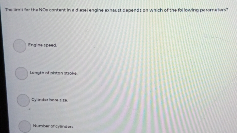 The limit for the NOx content in a diesel engine exhaust depends on which of the following parameters?
Engine speed.
Length of piston stroke.
Cylinder bore size.
Number of cylinders