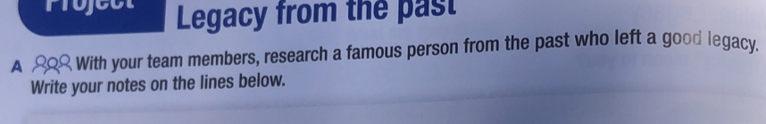 Legacy from the past 
A With your team members, research a famous person from the past who left a good legacy. 
Write your notes on the lines below.