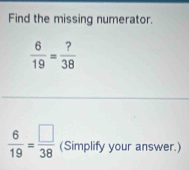 Find the missing numerator.
 6/19 = ?/38 
 6/19 = □ /38  (Simplify your answer.)