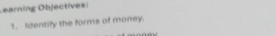 Learning Objectives: 
1. Identify the forms of money.