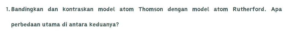 Bandingkan dan kontraskan model atom Thomson dengan model atom Rutherford. Apa 
perbedaan utama di antara keduanya?