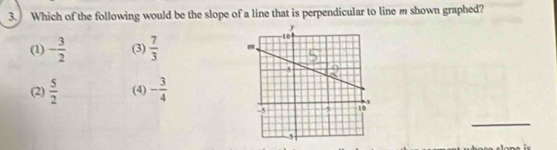 Which of the following would be the slope of a line that is perpendicular to line m shown graphed?
(1) - 3/2  (3)  7/3 
(2)  5/2  (4) - 3/4 
_