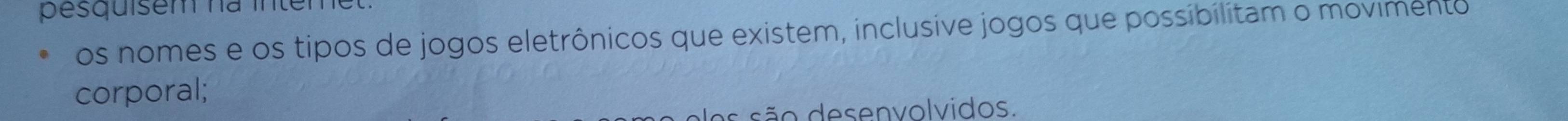 pesquisem na inteme 
os nomes e os tipos de jogos eletrônicos que existem, inclusive jogos que possibilitam o movimento 
corporal; 
são desenvolvidos.