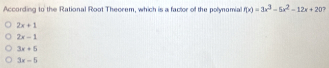 According to the Rational Root Theorem, which is a factor of the polynomial f(x)=3x^3-5x^2-12x+20 ?
2x+1
2x-1
3x+5
3x-5