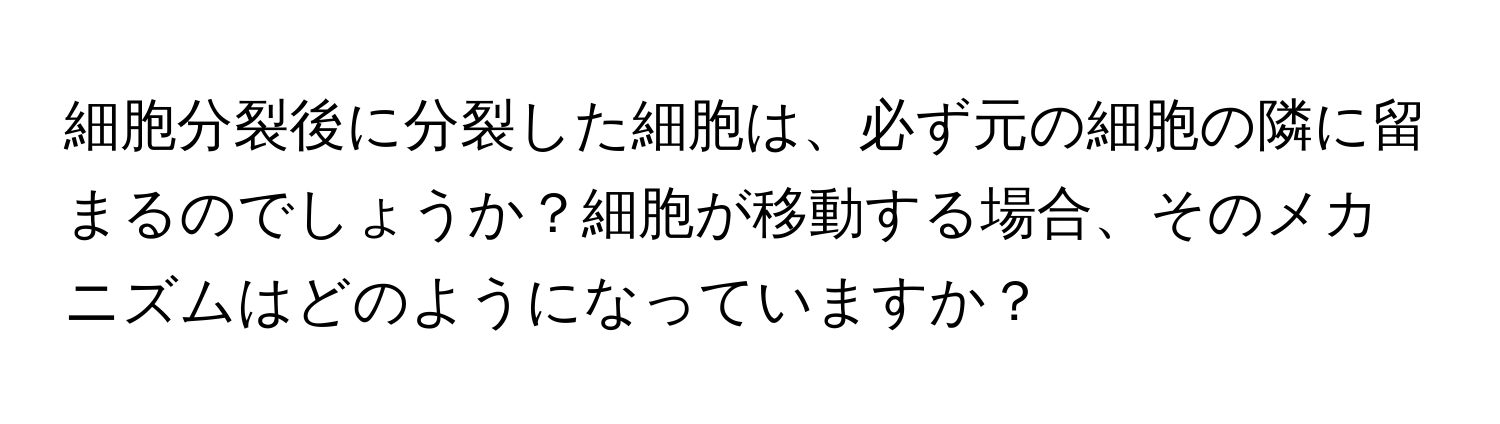 細胞分裂後に分裂した細胞は、必ず元の細胞の隣に留まるのでしょうか？細胞が移動する場合、そのメカニズムはどのようになっていますか？