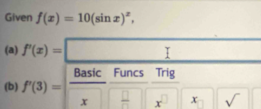 Given f(x)=10(sin x)^x, 
(a) f'(x)=□ □ 
Basic Funcs Trig 
(b) f'(3)=
x  □ /□   x^(□) x sqrt()