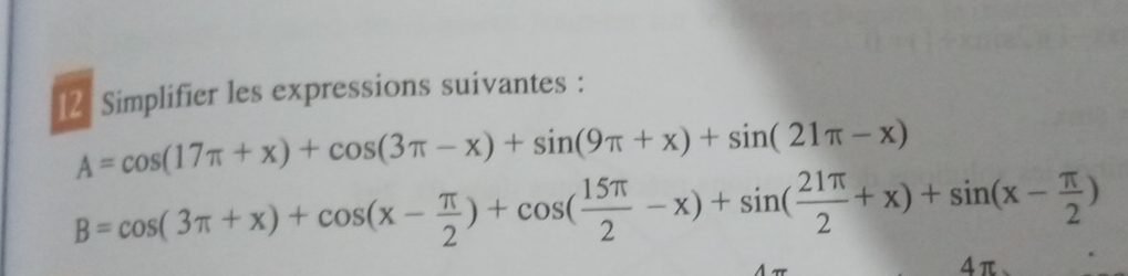 Simplifier les expressions suivantes :
A=cos (17π +x)+cos (3π -x)+sin (9π +x)+sin (21π -x)
B=cos (3π +x)+cos (x- π /2 )+cos ( 15π /2 -x)+sin ( 21π /2 +x)+sin (x- π /2 )
4π