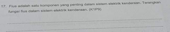 Fius adalah satu komponen yang penting dalam sistem elektrik kenderaan. Terangkan 
fungsi fius dalam sistem elektrik kenderaan. (K1P9) 
_ 
_