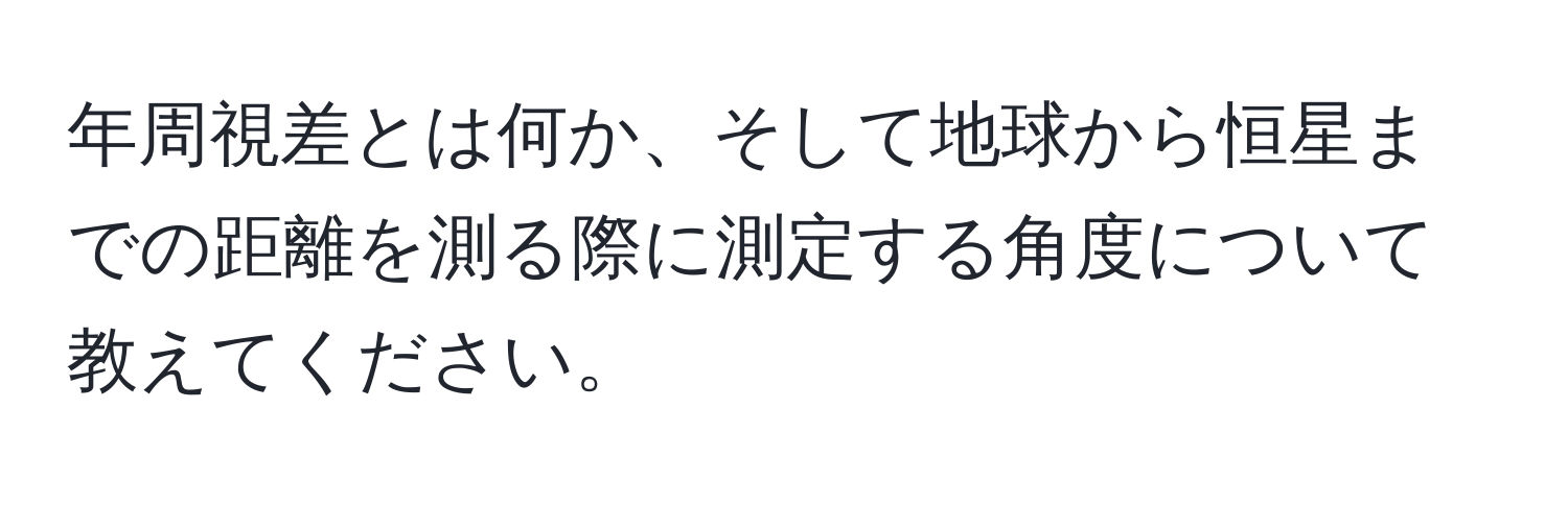 年周視差とは何か、そして地球から恒星までの距離を測る際に測定する角度について教えてください。