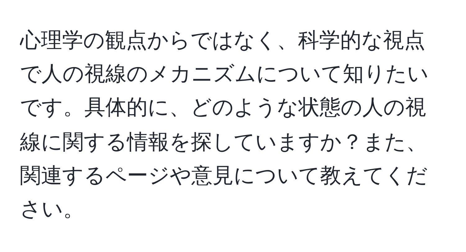 心理学の観点からではなく、科学的な視点で人の視線のメカニズムについて知りたいです。具体的に、どのような状態の人の視線に関する情報を探していますか？また、関連するページや意見について教えてください。