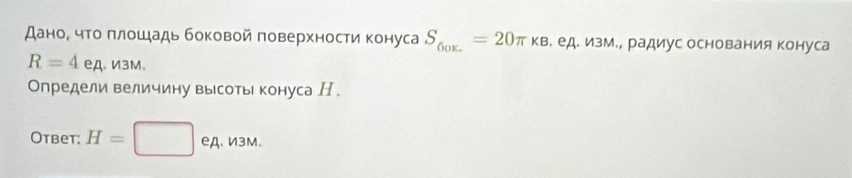 Даноρ чτο πлοшадь боковой πоверхности конуса S_60x.=20π kB. ед. изм., радиус основания конуса
R=4 ед、И3M、 
Определи величину вырсоть конуса Н. 
Otbet: H= ед. изм.